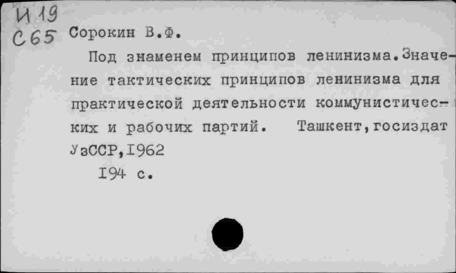 ﻿0,65
Сорокин В.Ф.
Под знаменем принципов ленинизма.Значе
ние тактических принципов ленинизма для практической деятельности коммунистических и рабочих партий. Ташкент,Госиздат <УзССР,1962
194 с.